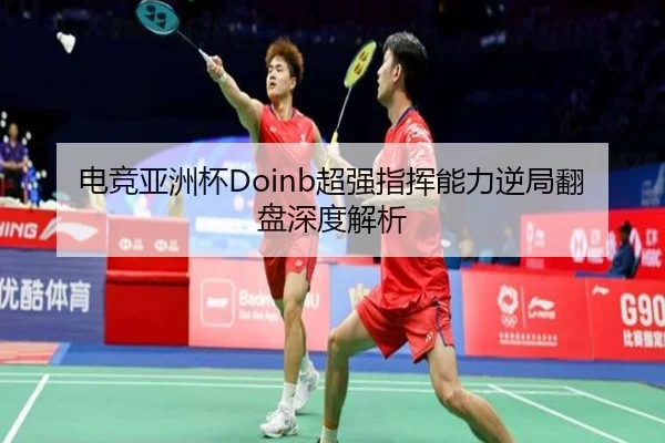 电竞亚洲杯Doinb超强指挥能力逆局翻盘深度解析